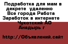 Подработка для мам в декрете (удаленно)  - Все города Работа » Заработок в интернете   . Чукотский АО,Анадырь г.